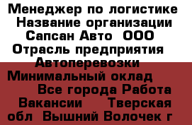 Менеджер по логистике › Название организации ­ Сапсан-Авто, ООО › Отрасль предприятия ­ Автоперевозки › Минимальный оклад ­ 60 077 - Все города Работа » Вакансии   . Тверская обл.,Вышний Волочек г.